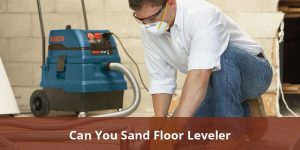 Can You Sand Floor Leveler? A Comprehensive Guide To Smoothing And ...